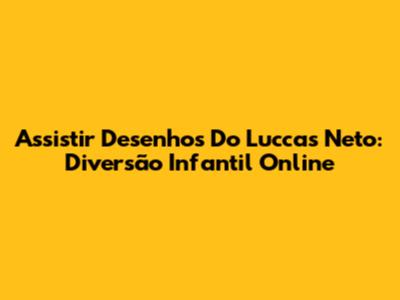 Assistir Desenhos Do Luccas Neto: Diversão Infantil Online