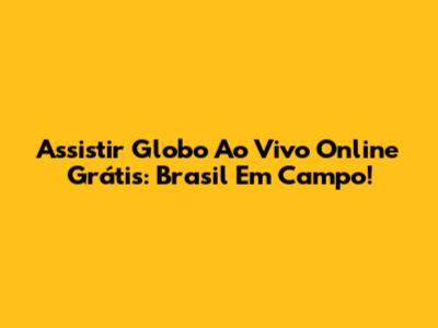 Assistir Globo Ao Vivo Online Grátis: Brasil Em Campo!