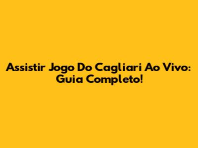 Assistir Jogo Do Cagliari Ao Vivo: Guia Completo!