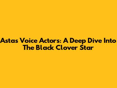 Asta's Voice Actors: A Deep Dive Into The Black Clover Star
