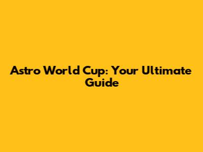 Astro World Cup: Your Ultimate Guide