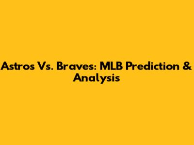 Astros Vs. Braves: MLB Prediction & Analysis