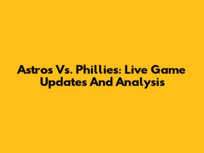 Astros Vs. Phillies: Live Game Updates And Analysis