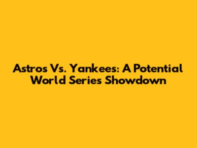 Astros Vs. Yankees: A Potential World Series Showdown