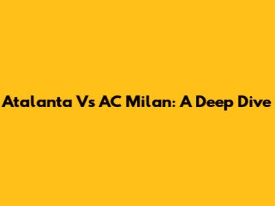 Atalanta Vs AC Milan: A Deep Dive