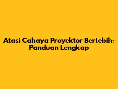 Atasi Cahaya Proyektor Berlebih: Panduan Lengkap