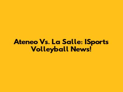 Ateneo Vs. La Salle: ISports Volleyball News!