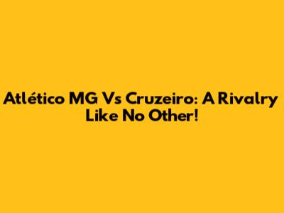 Atlético MG Vs Cruzeiro: A Rivalry Like No Other!