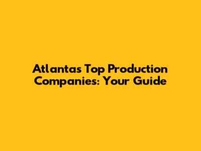 Atlanta's Top Production Companies: Your Guide