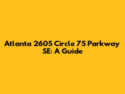Atlanta 2605 Circle 75 Parkway SE: A Guide