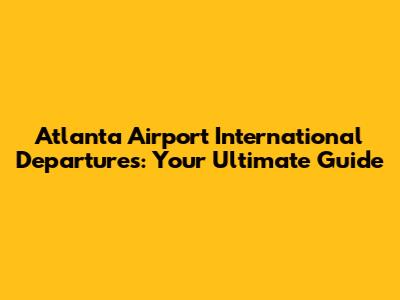 Atlanta Airport International Departures: Your Ultimate Guide