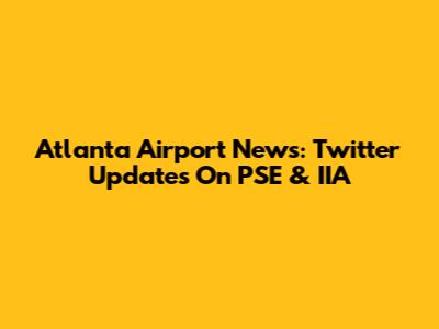 Atlanta Airport News: Twitter Updates On PSE & IIA