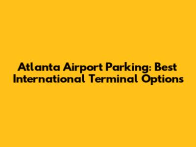 Atlanta Airport Parking: Best International Terminal Options