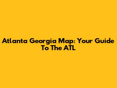 Atlanta Georgia Map: Your Guide To The ATL