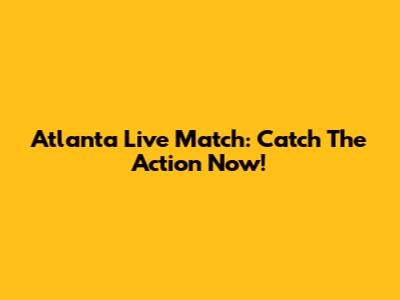 Atlanta Live Match: Catch The Action Now!