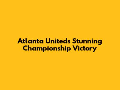 Atlanta United's Stunning Championship Victory