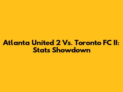 Atlanta United 2 Vs. Toronto FC II: Stats Showdown