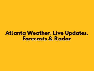Atlanta Weather: Live Updates, Forecasts & Radar