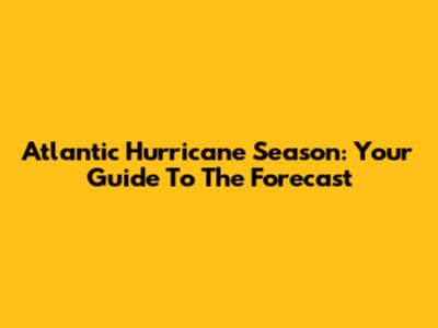 Atlantic Hurricane Season: Your Guide To The Forecast