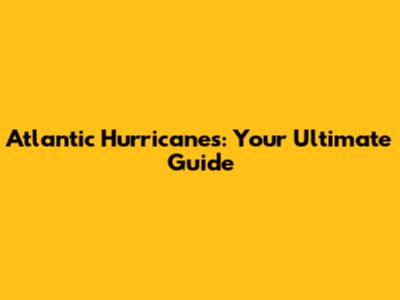 Atlantic Hurricanes: Your Ultimate Guide