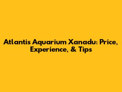 Atlantis Aquarium Xanadu: Price, Experience, & Tips