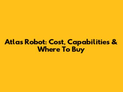 Atlas Robot: Cost, Capabilities & Where To Buy