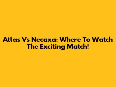 Atlas Vs Necaxa: Where To Watch The Exciting Match!