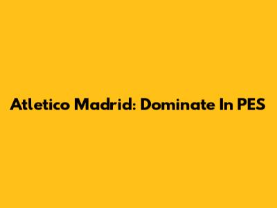 Atletico Madrid: Dominate In PES