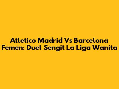 Atletico Madrid Vs Barcelona Femen: Duel Sengit La Liga Wanita
