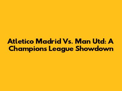 Atletico Madrid Vs. Man Utd: A Champions League Showdown