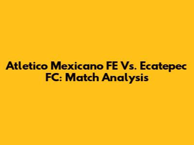 Atletico Mexicano FE Vs. Ecatepec FC: Match Analysis