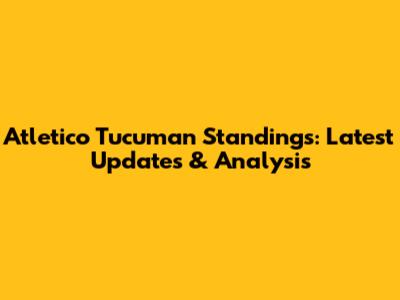 Atletico Tucuman Standings: Latest Updates & Analysis