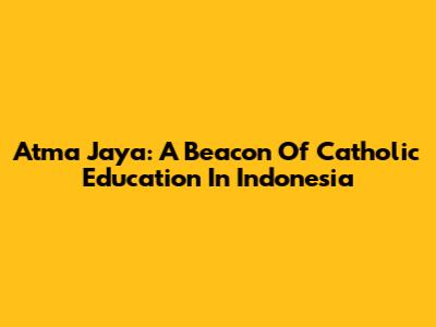 Atma Jaya: A Beacon Of Catholic Education In Indonesia