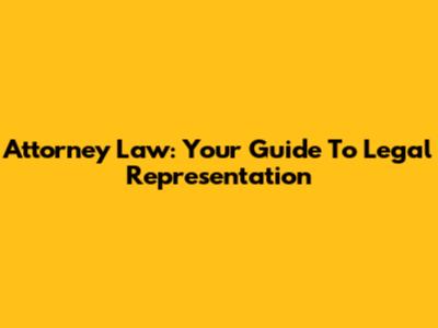Attorney Law: Your Guide To Legal Representation