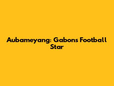 Aubameyang: Gabon's Football Star