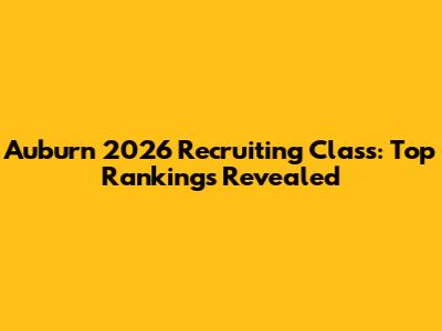 Auburn 2026 Recruiting Class: Top Rankings Revealed