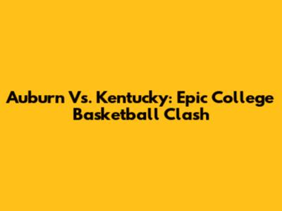 Auburn Vs. Kentucky: Epic College Basketball Clash