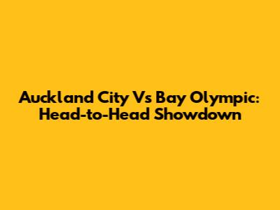 Auckland City Vs Bay Olympic: Head-to-Head Showdown