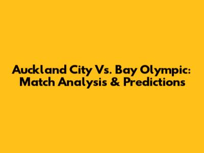 Auckland City Vs. Bay Olympic: Match Analysis & Predictions