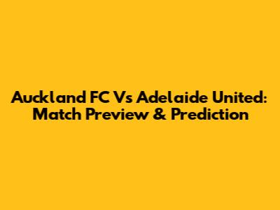 Auckland FC Vs Adelaide United: Match Preview & Prediction