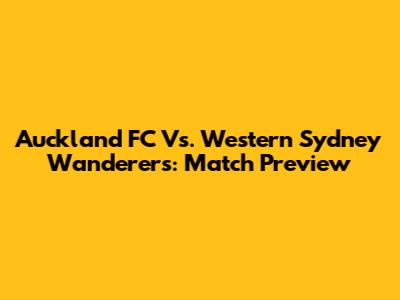 Auckland FC Vs. Western Sydney Wanderers: Match Preview