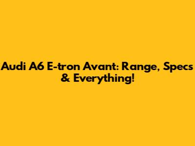 Audi A6 E-tron Avant: Range, Specs & Everything!