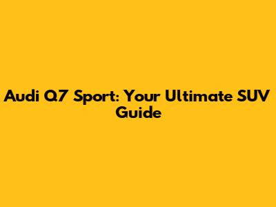 Audi Q7 Sport: Your Ultimate SUV Guide