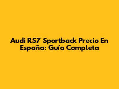 Audi RS7 Sportback Precio En España: Guía Completa