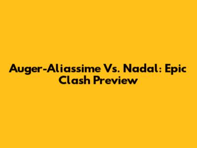 Auger-Aliassime Vs. Nadal: Epic Clash Preview