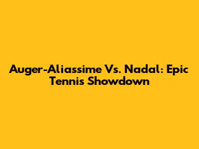 Auger-Aliassime Vs. Nadal: Epic Tennis Showdown