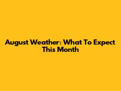 August Weather: What To Expect This Month