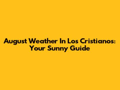 August Weather In Los Cristianos: Your Sunny Guide