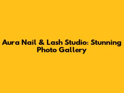 Aura Nail & Lash Studio: Stunning Photo Gallery