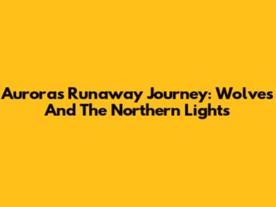 Aurora's Runaway Journey: Wolves And The Northern Lights